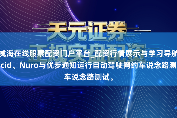 威海在线股票配资门户平台_配资行情展示与学习导航 Lucid、Nuro与优步通知运行自动驾驶网约车说念路测试。