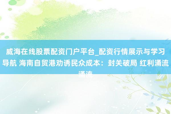 威海在线股票配资门户平台_配资行情展示与学习导航 海南自贸港劝诱民众成本：封关破局 红利涌流