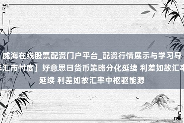 威海在线股票配资门户平台_配资行情展示与学习导航 【2026年汇市忖度】好意思日货币策略分化延续 利差如故汇率中枢驱能源