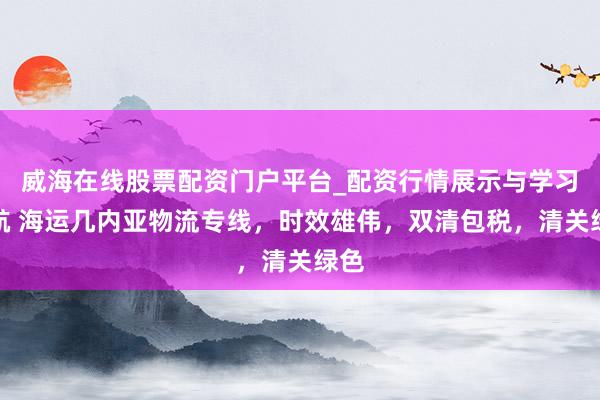威海在线股票配资门户平台_配资行情展示与学习导航 海运几内亚物流专线，时效雄伟，双清包税，清关绿色