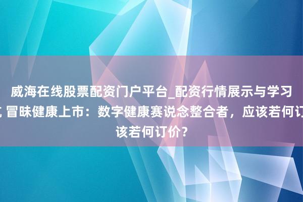 威海在线股票配资门户平台_配资行情展示与学习导航 冒昧健康上市：数字健康赛说念整合者，应该若何订价？