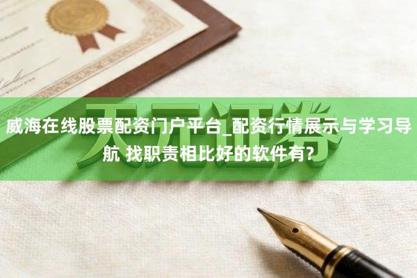 威海在线股票配资门户平台_配资行情展示与学习导航 找职责相比好的软件有?