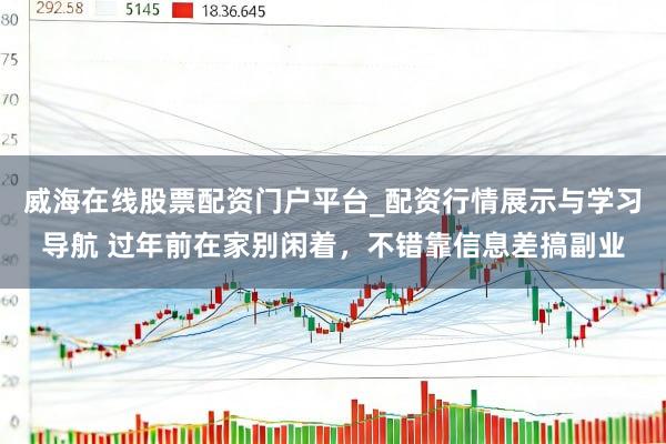 威海在线股票配资门户平台_配资行情展示与学习导航 过年前在家别闲着，不错靠信息差搞副业