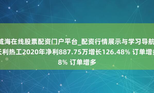 威海在线股票配资门户平台_配资行情展示与学习导航 天利热工2020年净利887.75万增长126.48% 订单增多