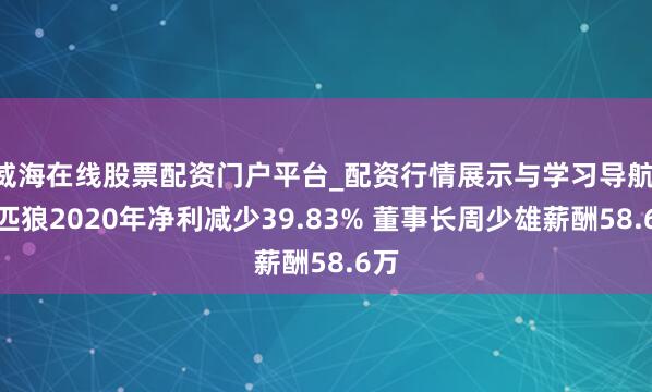 威海在线股票配资门户平台_配资行情展示与学习导航 七匹狼2020年净利减少39.83% 董事长周少雄薪酬58.6万
