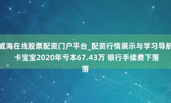 威海在线股票配资门户平台_配资行情展示与学习导航 卡宝宝2020年亏本67.43万 银行手续费下落