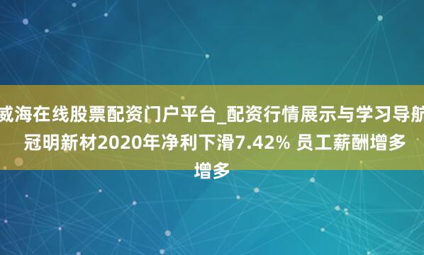 威海在线股票配资门户平台_配资行情展示与学习导航 冠明新材2020年净利下滑7.42% 员工薪酬增多