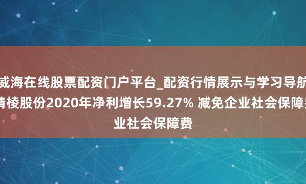 威海在线股票配资门户平台_配资行情展示与学习导航 精棱股份2020年净利增长59.27% 减免企业社会保障费