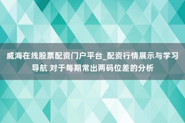 威海在线股票配资门户平台_配资行情展示与学习导航 对于每期常出两码位差的分析