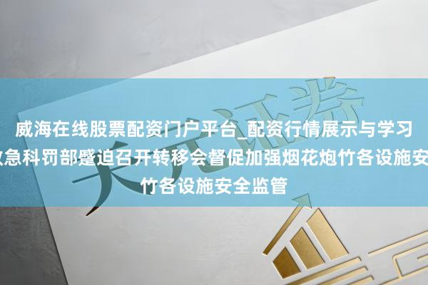 威海在线股票配资门户平台_配资行情展示与学习导航 救急科罚部蹙迫召开转移会督促加强烟花炮竹各设施安全监管