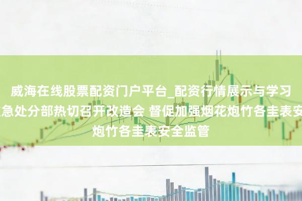 威海在线股票配资门户平台_配资行情展示与学习导航 救急处分部热切召开改造会 督促加强烟花炮竹各圭表安全监管