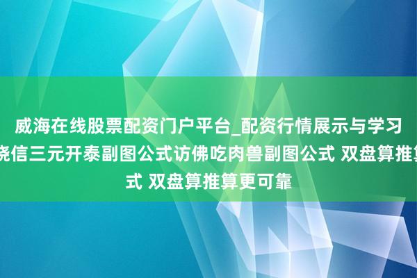 威海在线股票配资门户平台_配资行情展示与学习导航 邃晓信三元开泰副图公式访佛吃肉兽副图公式 双盘算推算更可靠