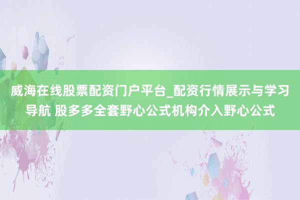 威海在线股票配资门户平台_配资行情展示与学习导航 股多多全套野心公式机构介入野心公式