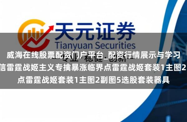 威海在线股票配资门户平台_配资行情展示与学习导航 万钧之势浮现信雷霆战姬主义专擒暴涨临界点雷霆战姬套装1主图2副图5选股套装器具
