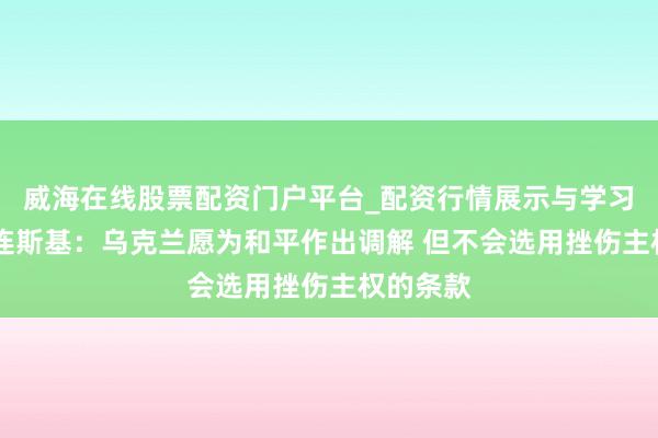威海在线股票配资门户平台_配资行情展示与学习导航 泽连斯基：乌克兰愿为和平作出调解 但不会选用挫伤主权的条款