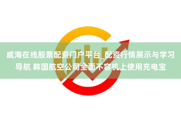 威海在线股票配资门户平台_配资行情展示与学习导航 韩国航空公司全面不容机上使用充电宝