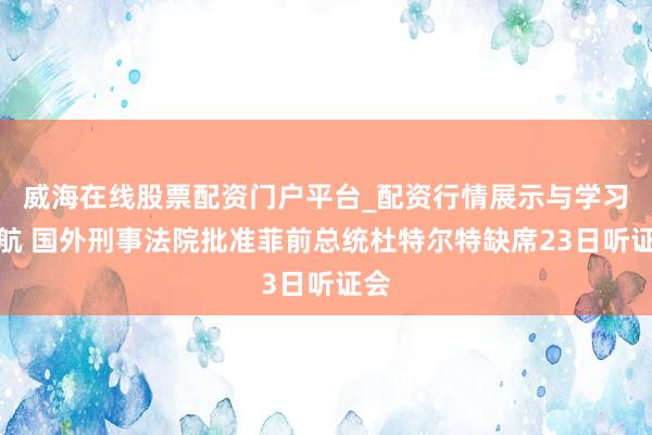 威海在线股票配资门户平台_配资行情展示与学习导航 国外刑事法院批准菲前总统杜特尔特缺席23日听证会