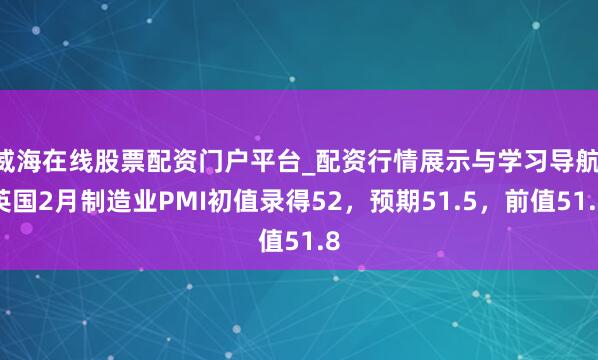 威海在线股票配资门户平台_配资行情展示与学习导航 英国2月制造业PMI初值录得52，预期51.5，前值51.8