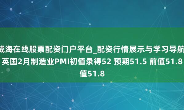 威海在线股票配资门户平台_配资行情展示与学习导航 英国2月制造业PMI初值录得52 预期51.5 前值51.8