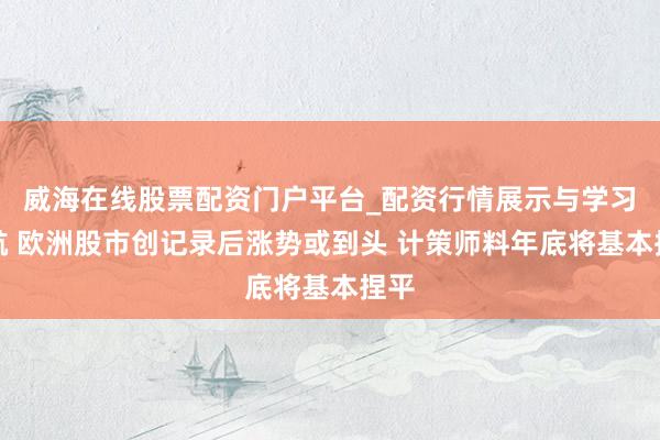 威海在线股票配资门户平台_配资行情展示与学习导航 欧洲股市创记录后涨势或到头 计策师料年底将基本捏平