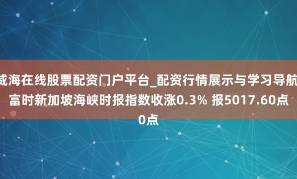 威海在线股票配资门户平台_配资行情展示与学习导航 富时新加坡海峡时报指数收涨0.3% 报5017.60点