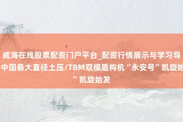 威海在线股票配资门户平台_配资行情展示与学习导航 中国最大直径土压/TBM双模盾构机“永安号”凯旋始发