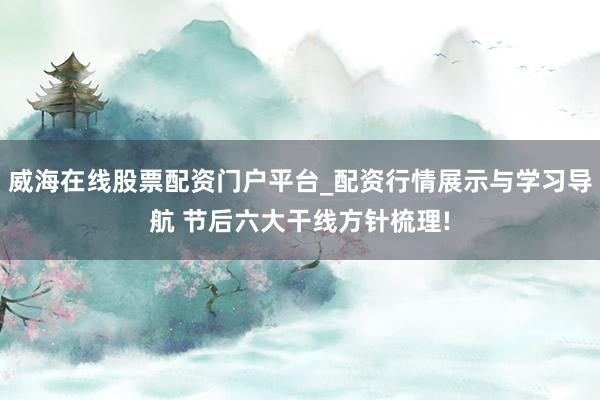 威海在线股票配资门户平台_配资行情展示与学习导航 节后六大干线方针梳理!