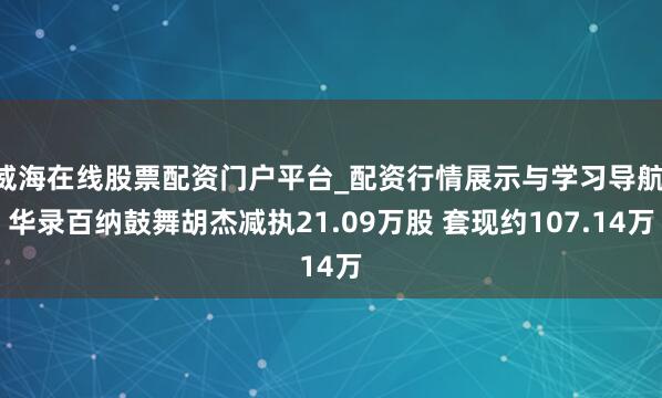 威海在线股票配资门户平台_配资行情展示与学习导航 华录百纳鼓舞胡杰减执21.09万股 套现约107.14万