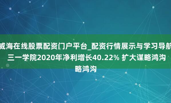 威海在线股票配资门户平台_配资行情展示与学习导航 三一学院2020年净利增长40.22% 扩大谋略鸿沟