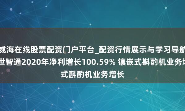 威海在线股票配资门户平台_配资行情展示与学习导航 捷世智通2020年净利增长100.59% 镶嵌式斟酌机业务增长