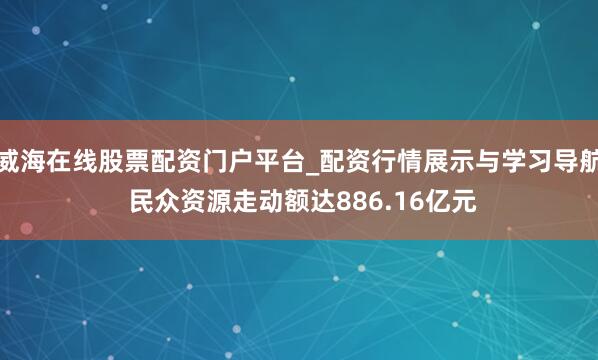 威海在线股票配资门户平台_配资行情展示与学习导航 民众资源走动额达886.16亿元