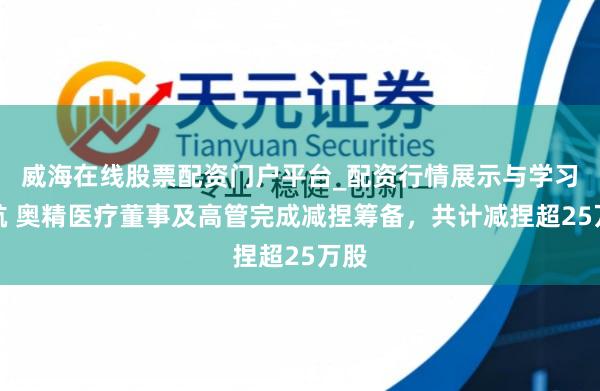 威海在线股票配资门户平台_配资行情展示与学习导航 奥精医疗董事及高管完成减捏筹备，共计减捏超25万股