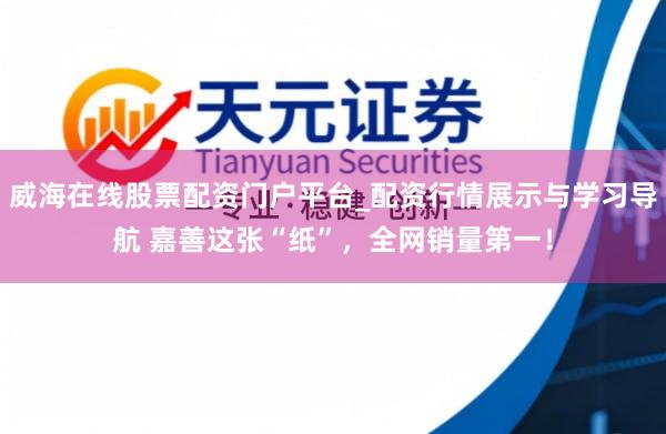 威海在线股票配资门户平台_配资行情展示与学习导航 嘉善这张“纸”，全网销量第一！