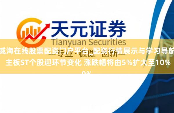 威海在线股票配资门户平台_配资行情展示与学习导航 主板ST个股迎环节变化 涨跌幅将由5%扩大至10%