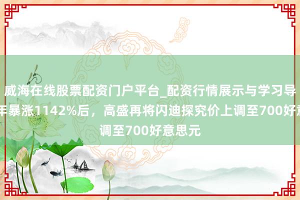 威海在线股票配资门户平台_配资行情展示与学习导航 半年暴涨1142%后，高盛再将闪迪探究价上调至700好意思元