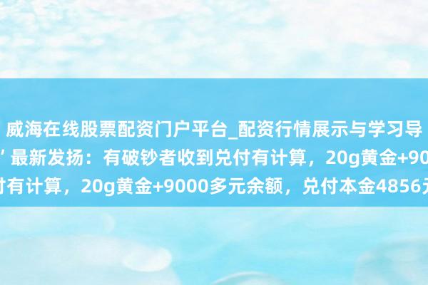 威海在线股票配资门户平台_配资行情展示与学习导航 深圳水贝“杰我睿”最新发扬：有破钞者收到兑付有计算，20g黄金+9000多元余额，兑付本金4856元
