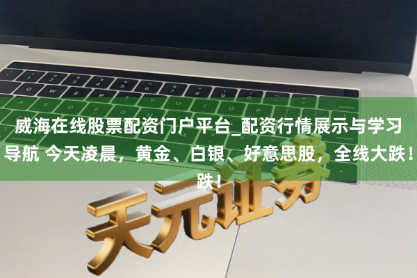威海在线股票配资门户平台_配资行情展示与学习导航 今天凌晨，黄金、白银、好意思股，全线大跌！