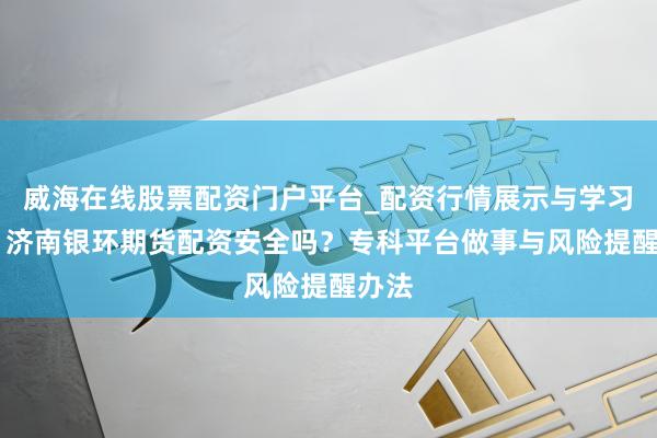 威海在线股票配资门户平台_配资行情展示与学习导航 济南银环期货配资安全吗？专科平台做事与风险提醒办法