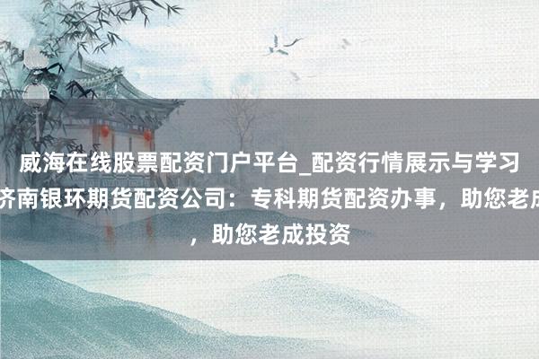 威海在线股票配资门户平台_配资行情展示与学习导航 济南银环期货配资公司：专科期货配资办事，助您老成投资