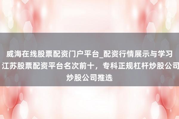 威海在线股票配资门户平台_配资行情展示与学习导航 江苏股票配资平台名次前十，专科正规杠杆炒股公司推选