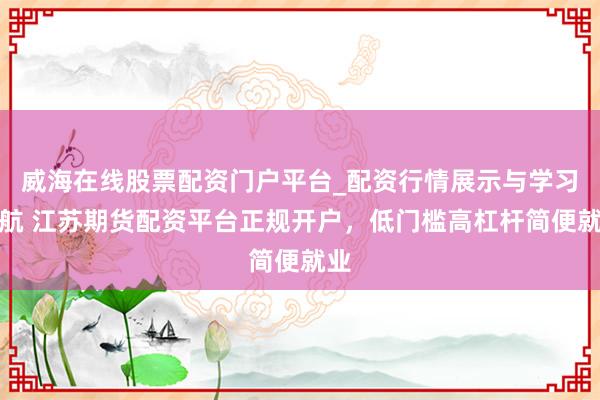 威海在线股票配资门户平台_配资行情展示与学习导航 江苏期货配资平台正规开户，低门槛高杠杆简便就业