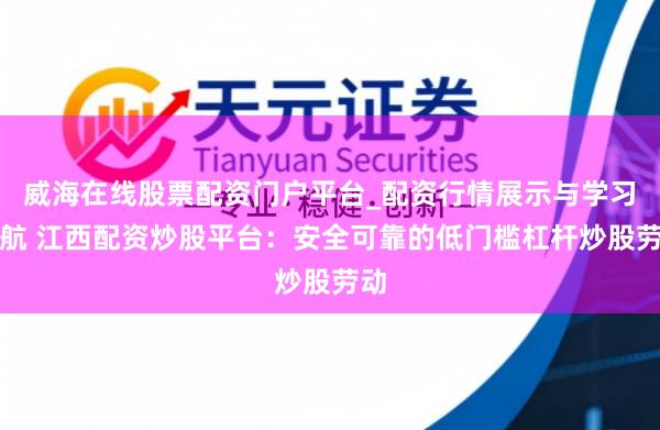 威海在线股票配资门户平台_配资行情展示与学习导航 江西配资炒股平台：安全可靠的低门槛杠杆炒股劳动