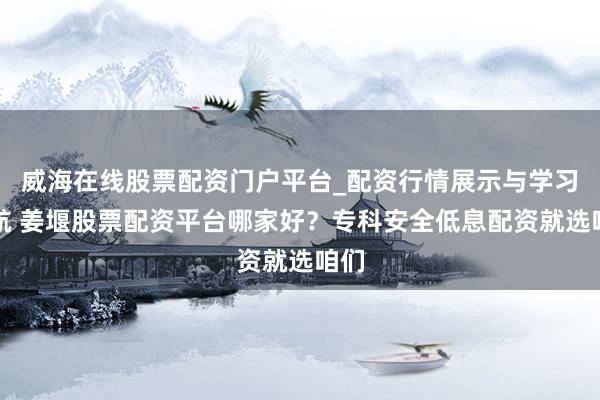 威海在线股票配资门户平台_配资行情展示与学习导航 姜堰股票配资平台哪家好？专科安全低息配资就选咱们
