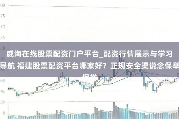 威海在线股票配资门户平台_配资行情展示与学习导航 福建股票配资平台哪家好？正规安全渠说念保举
