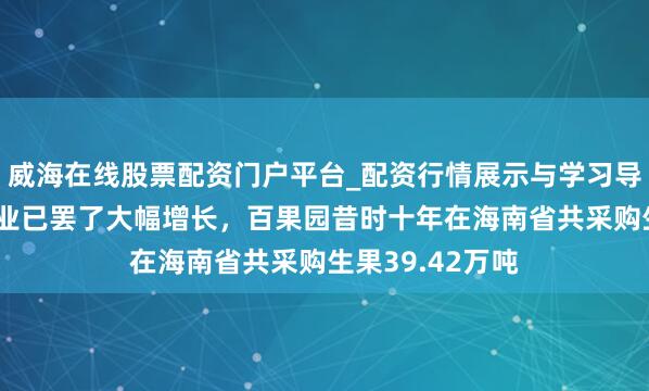 威海在线股票配资门户平台_配资行情展示与学习导航 海南凤梨产业已罢了大幅增长，百果园昔时十年在海南省共采购生果39.42万吨