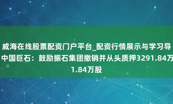 威海在线股票配资门户平台_配资行情展示与学习导航 中国巨石：鼓励振石集团撤销并从头质押3291.84万股