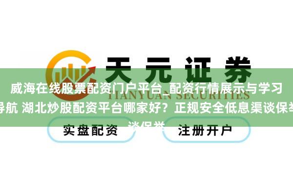 威海在线股票配资门户平台_配资行情展示与学习导航 湖北炒股配资平台哪家好？正规安全低息渠谈保举