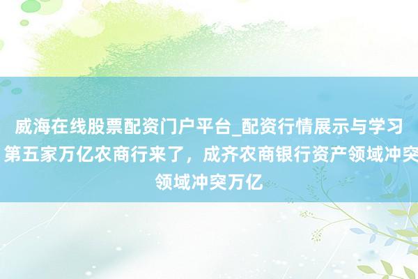 威海在线股票配资门户平台_配资行情展示与学习导航 第五家万亿农商行来了，成齐农商银行资产领域冲突万亿