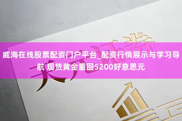威海在线股票配资门户平台_配资行情展示与学习导航 现货黄金重回5200好意思元
