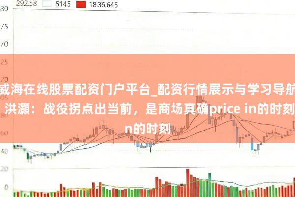 威海在线股票配资门户平台_配资行情展示与学习导航 洪灝：战役拐点出当前，是商场真确price in的时刻